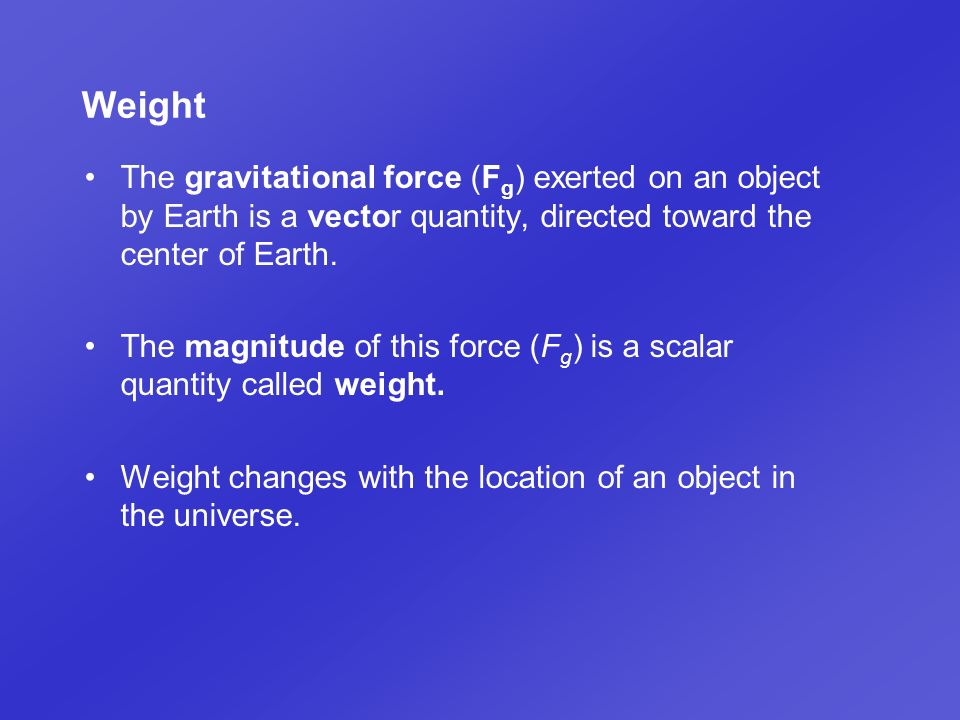 Weight The gravitational force (Fg) exerted on an object by Earth is a vector quantity, directed toward the center of Earth.