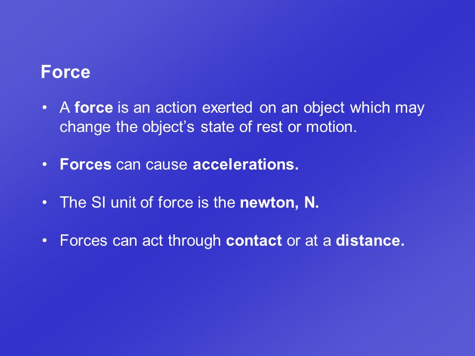 Force A force is an action exerted on an object which may change the object’s state of rest or motion.
