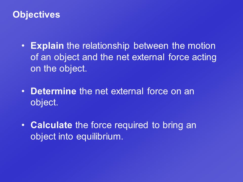 Objectives Explain the relationship between the motion of an object and the net external force acting on the object.