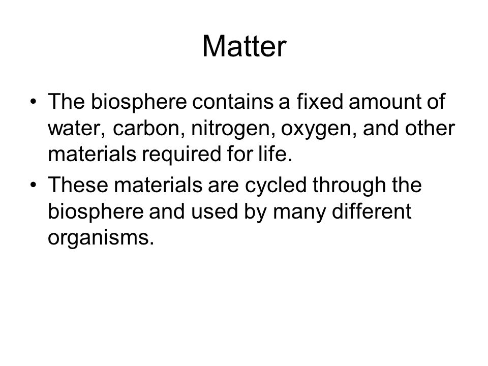 Matter The biosphere contains a fixed amount of water, carbon, nitrogen, oxygen, and other materials required for life.
