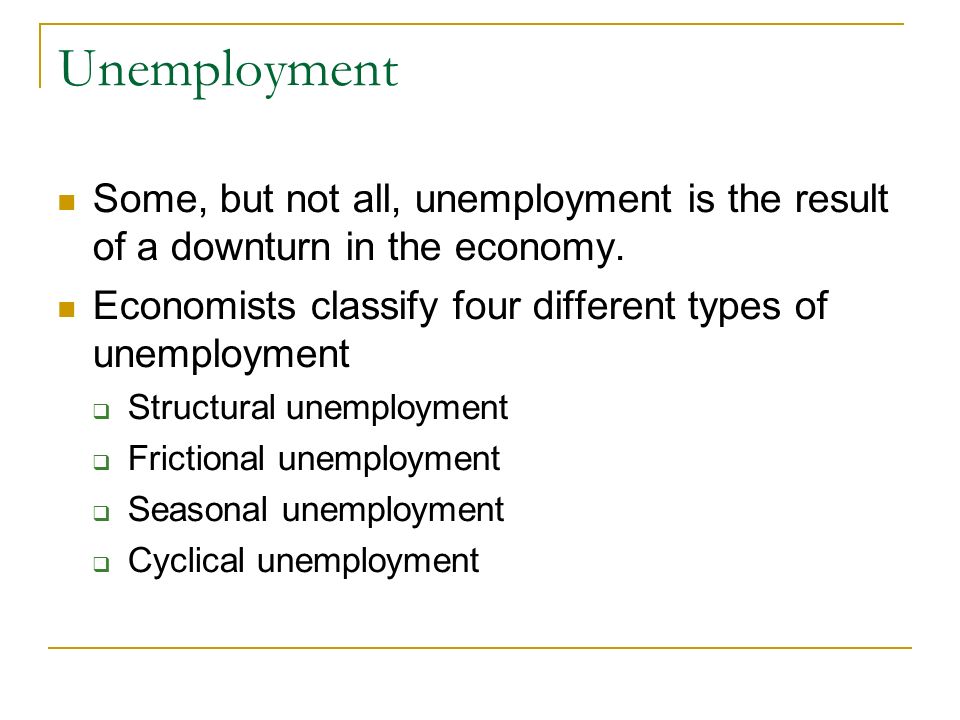 Unemployment Some, but not all, unemployment is the result of a downturn in the economy. Economists classify four different types of unemployment.