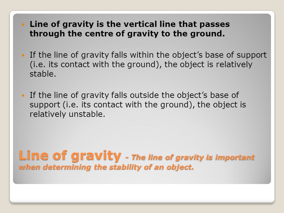 Line of gravity is the vertical line that passes through the centre of gravity to the ground.