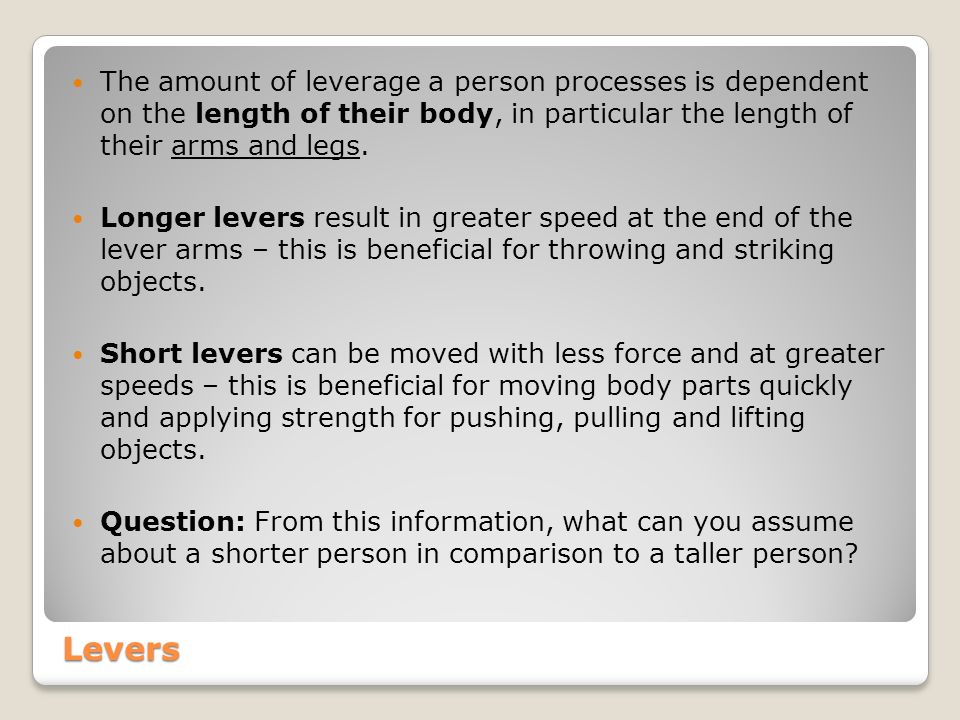 The amount of leverage a person processes is dependent on the length of their body, in particular the length of their arms and legs.
