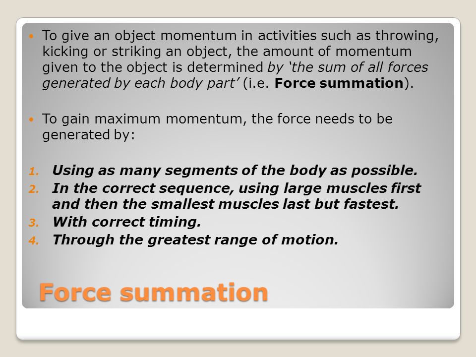 To give an object momentum in activities such as throwing, kicking or striking an object, the amount of momentum given to the object is determined by ‘the sum of all forces generated by each body part’ (i.e. Force summation).
