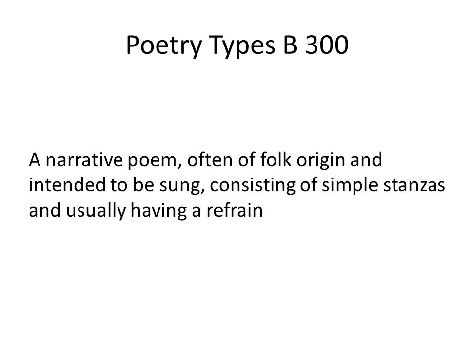 Poetry Types B 300 A narrative poem, often of folk origin and intended to be sung, consisting of simple stanzas and usually having a refrain.