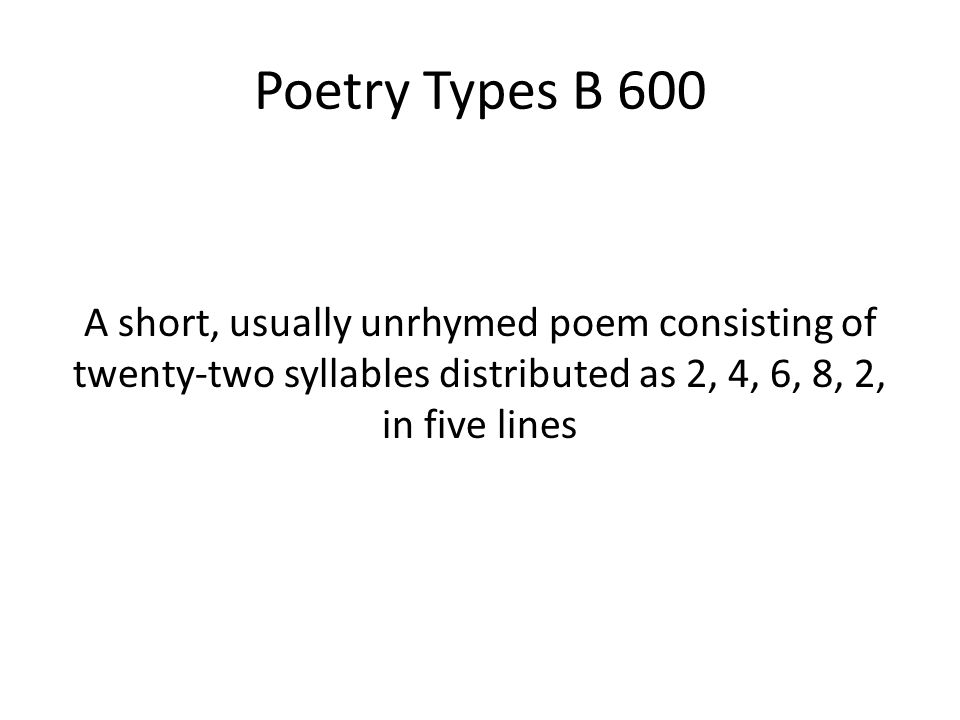 Poetry Types B 600 A short, usually unrhymed poem consisting of twenty-two syllables distributed as 2, 4, 6, 8, 2, in five lines.