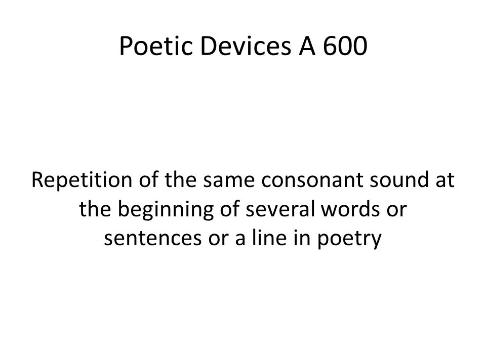 Poetic Devices A 600 Repetition of the same consonant sound at the beginning of several words or sentences or a line in poetry.