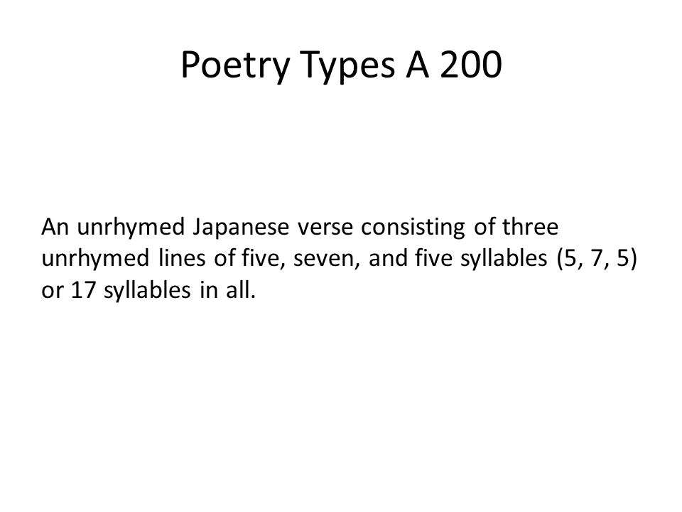 Poetry Types A 200 An unrhymed Japanese verse consisting of three unrhymed lines of five, seven, and five syllables (5, 7, 5) or 17 syllables in all.