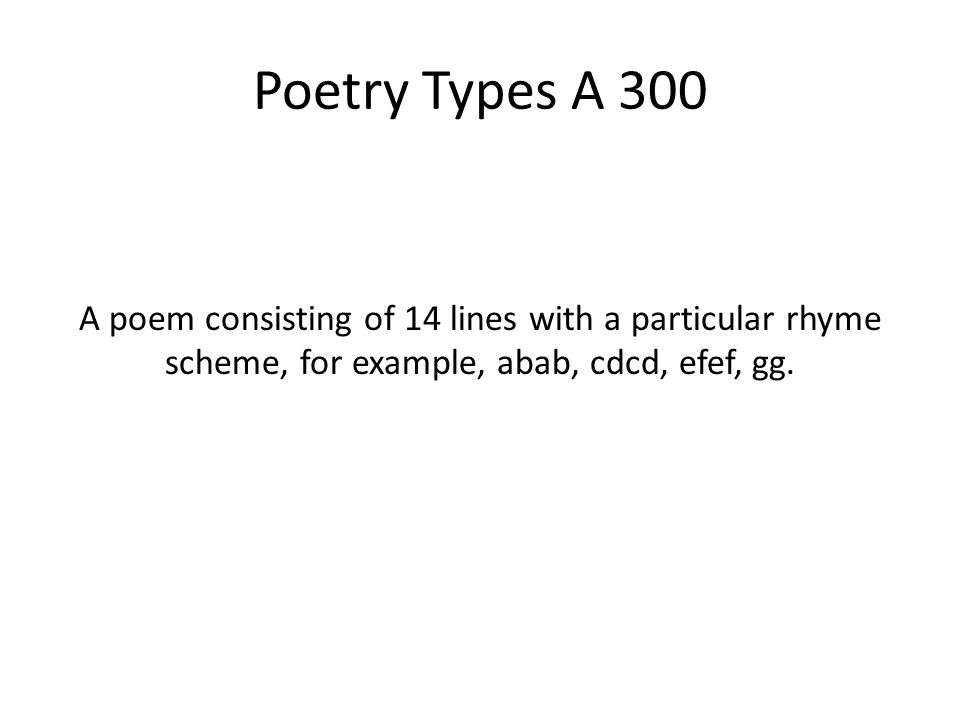 Poetry Types A 300 A poem consisting of 14 lines with a particular rhyme scheme, for example, abab, cdcd, efef, gg.