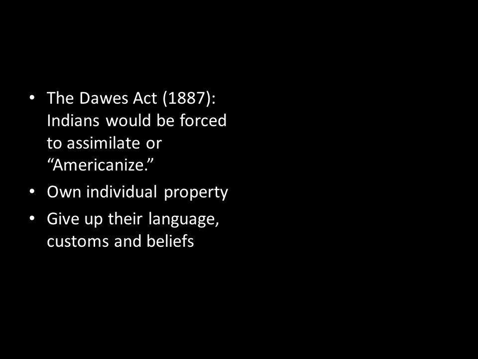 The Dawes Act (1887): Indians would be forced to assimilate or Americanize.