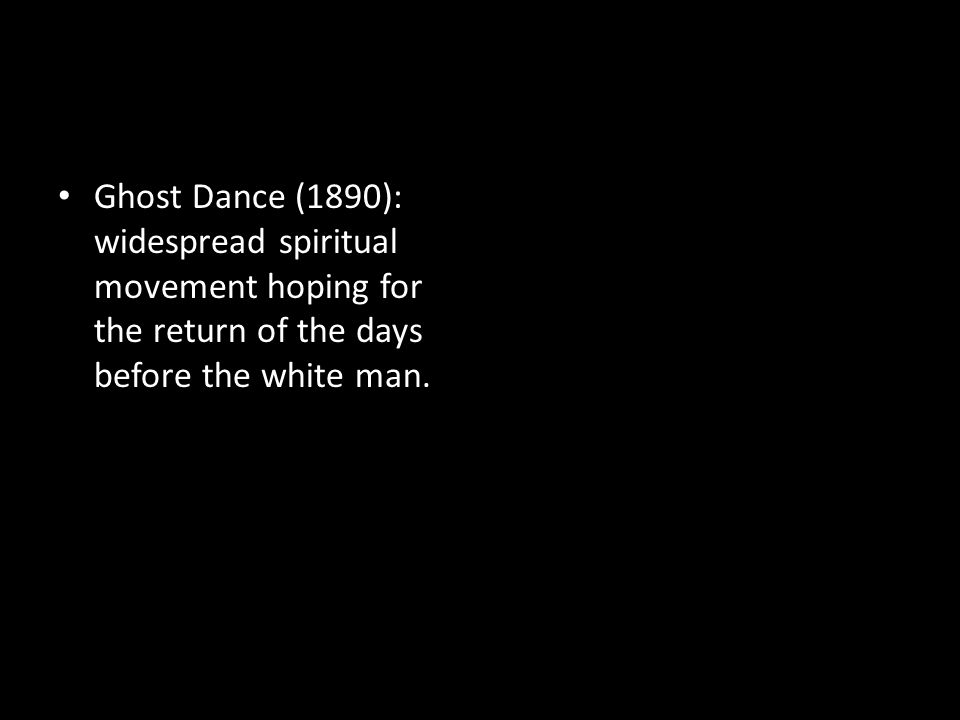 Ghost Dance (1890): widespread spiritual movement hoping for the return of the days before the white man.