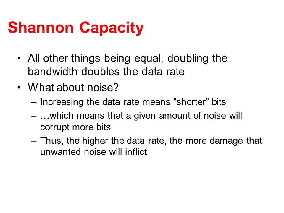 Shannon Capacity All other things being equal, doubling the bandwidth doubles the data rate. What about noise