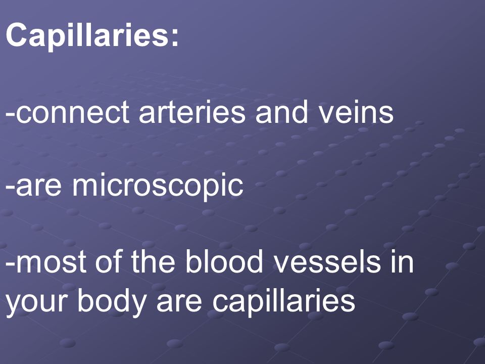 Capillaries: -connect arteries and veins. -are microscopic.