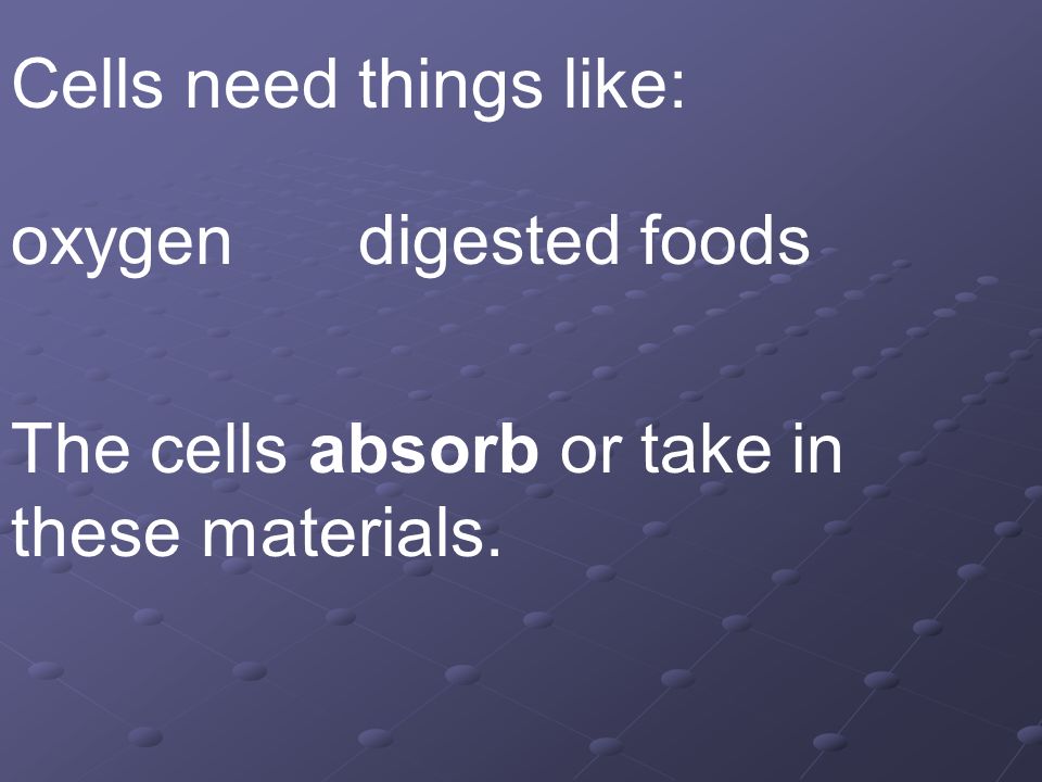 Cells need things like: