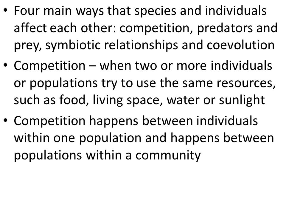 Four main ways that species and individuals affect each other: competition, predators and prey, symbiotic relationships and coevolution