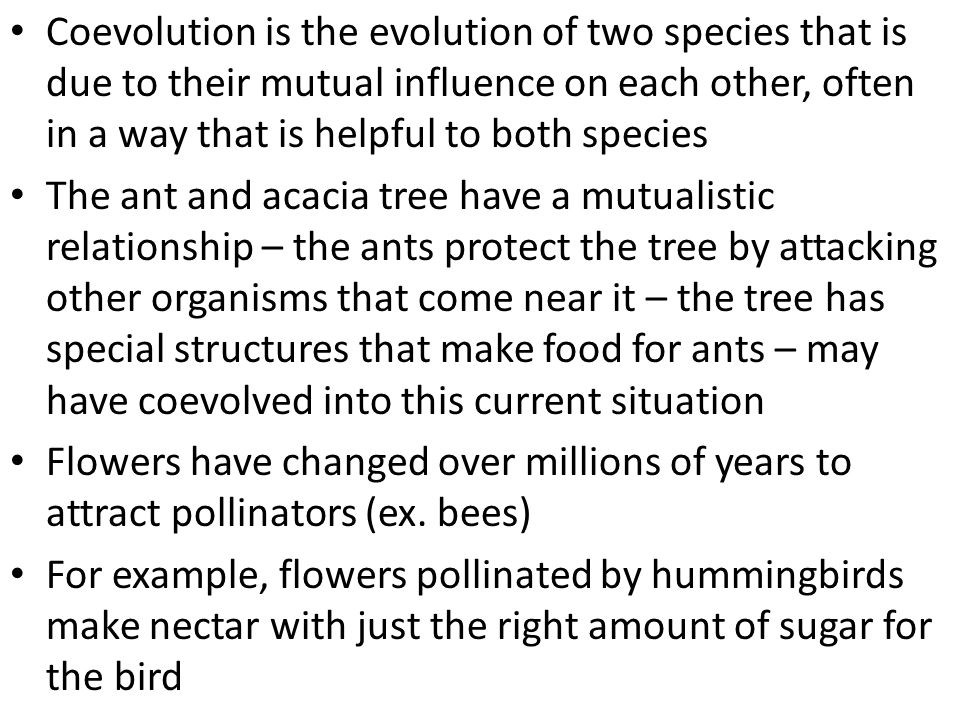 Coevolution is the evolution of two species that is due to their mutual influence on each other, often in a way that is helpful to both species