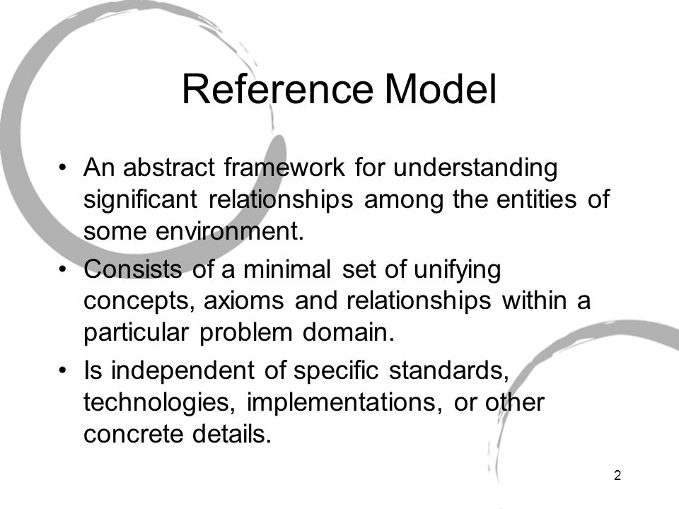 Reference Model An abstract framework for understanding significant relationships among the entities of some environment.