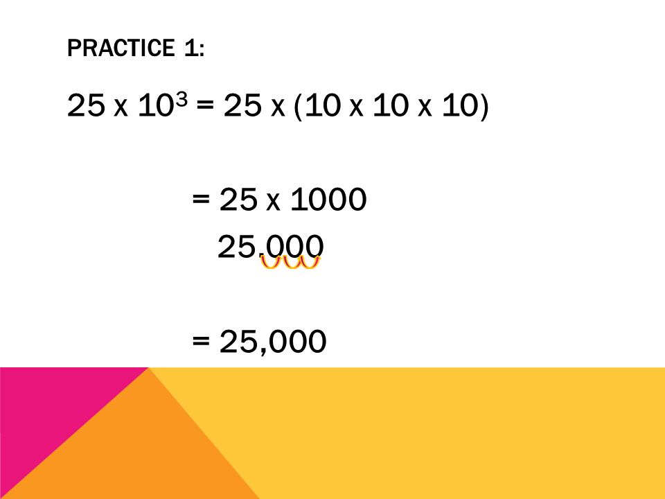 Practice 1: 25 x 103 = 25 x (10 x 10 x 10) = 25 x = 25,000