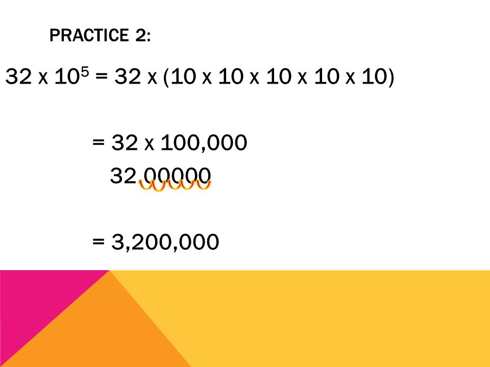 Practice 2: 32 x 105 = 32 x (10 x 10 x 10 x 10 x 10) = 32 x 100, = 3,200,000