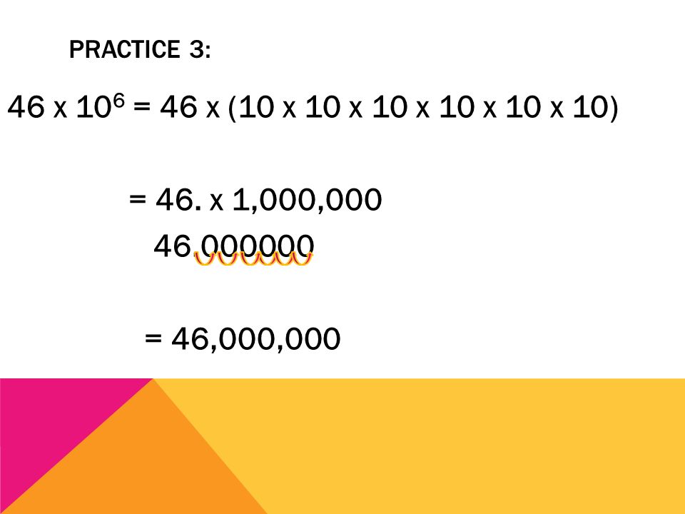 Practice 3: 46 x 106 = 46 x (10 x 10 x 10 x 10 x 10 x 10) = 46. x 1,000, = 46,000,000