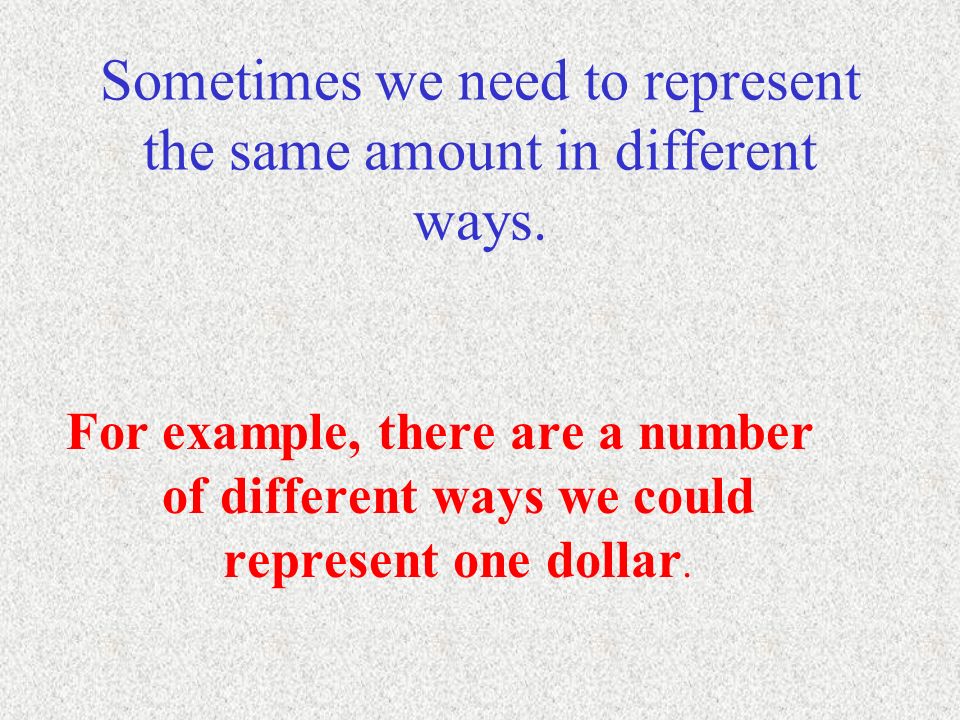 Sometimes we need to represent the same amount in different ways.