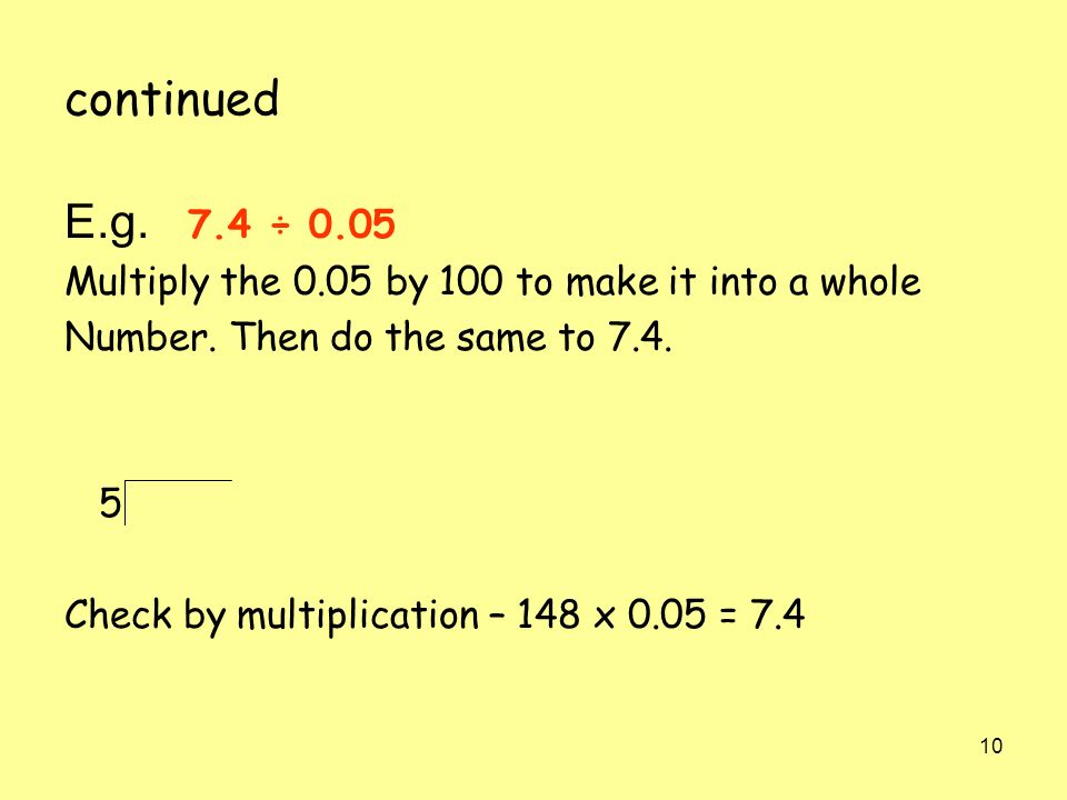 continued E.g. 7.4 ÷ Multiply the 0.05 by 100 to make it into a whole. Number. Then do the same to 7.4.