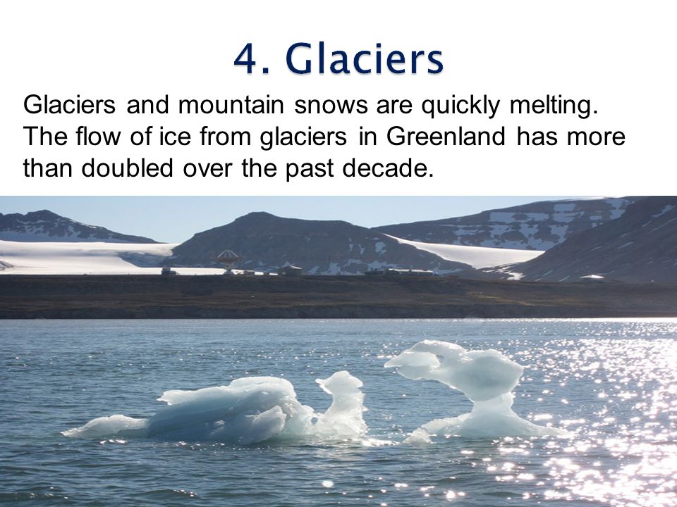 4. Glaciers Glaciers and mountain snows are quickly melting.