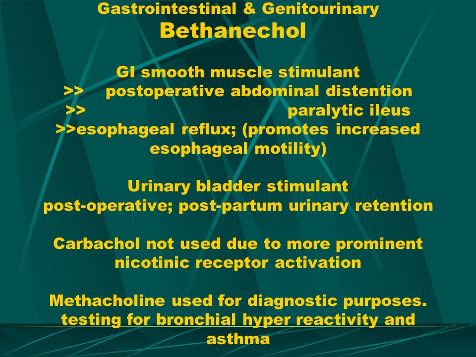 Gastrointestinal & Genitourinary Bethanechol GI smooth muscle stimulant >> postoperative abdominal distention >> paralytic ileus >>esophageal reflux; (promotes increased esophageal motility) Urinary bladder stimulant post-operative; post-partum urinary retention Carbachol not used due to more prominent nicotinic receptor activation Methacholine used for diagnostic purposes.