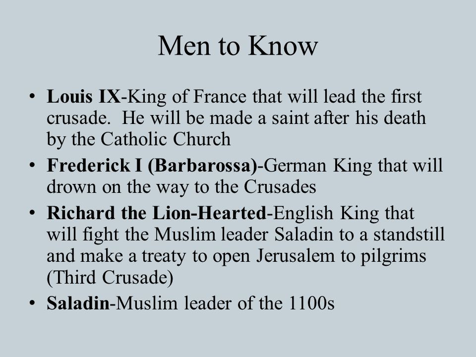 Men to Know Louis IX-King of France that will lead the first crusade. He will be made a saint after his death by the Catholic Church.