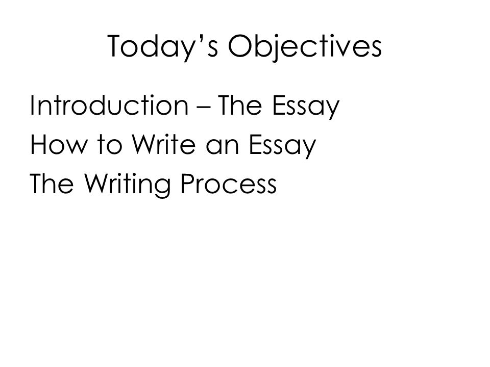 Today’s Objectives Introduction – The Essay How to Write an Essay The Writing Process