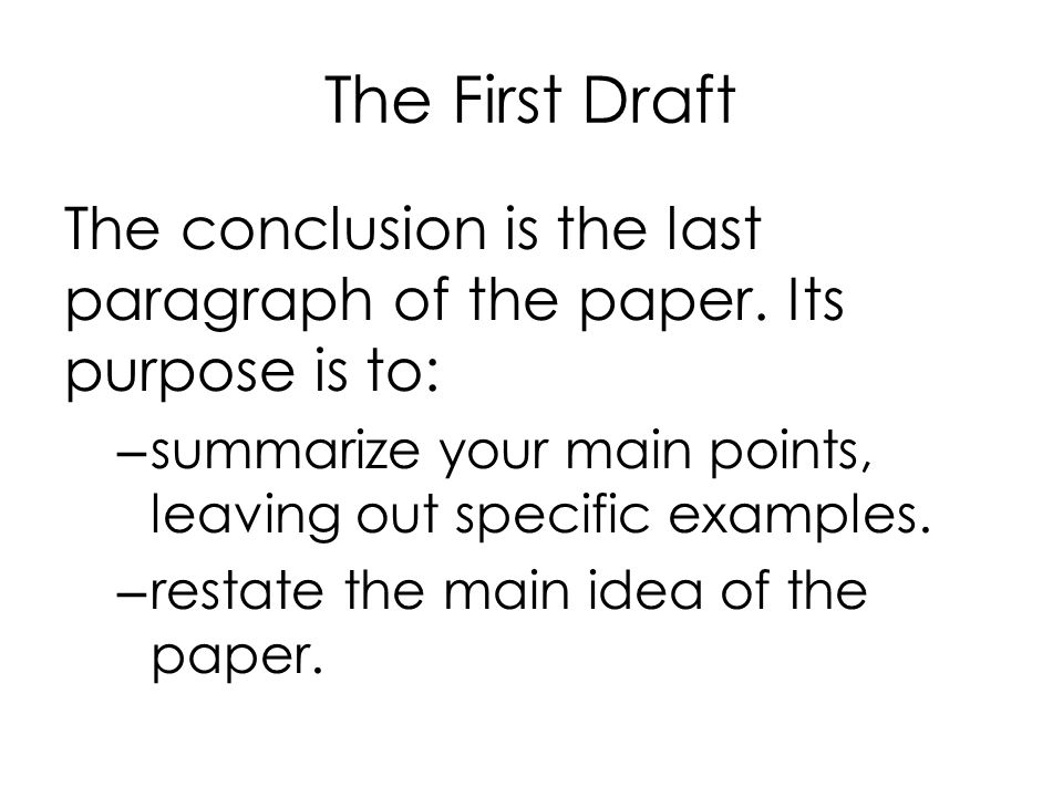 The First Draft The conclusion is the last paragraph of the paper. Its purpose is to: summarize your main points, leaving out specific examples.