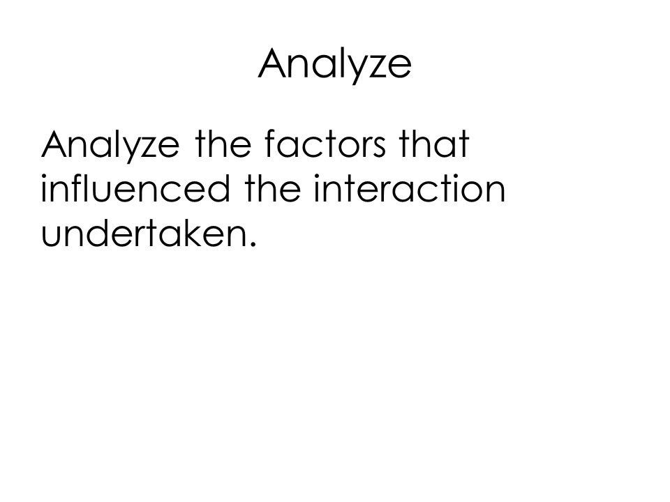Analyze Analyze the factors that influenced the interaction undertaken.