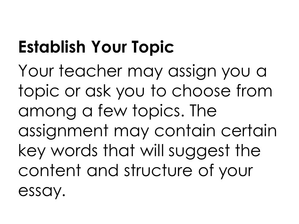 Establish Your Topic Your teacher may assign you a topic or ask you to choose from among a few topics.