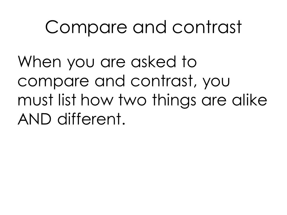 Compare and contrast When you are asked to compare and contrast, you must list how two things are alike AND different.