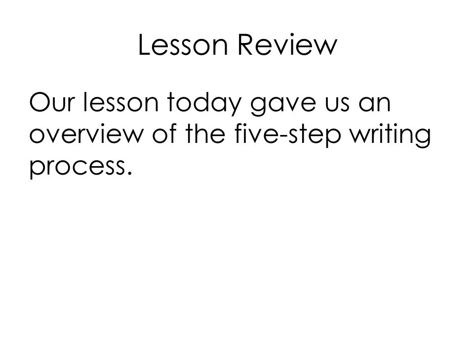 Lesson Review Our lesson today gave us an overview of the five-step writing process.