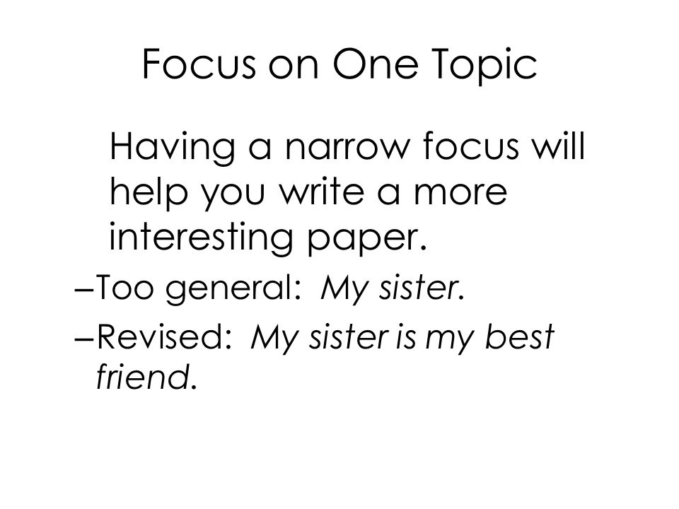 Focus on One Topic Having a narrow focus will help you write a more interesting paper. Too general: My sister.