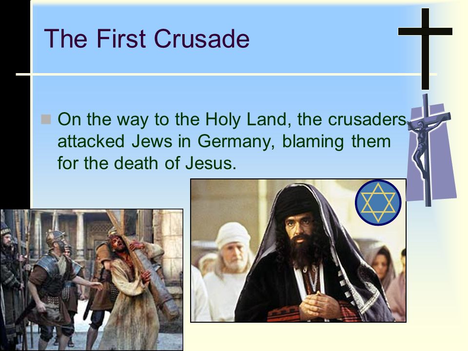 The First Crusade On the way to the Holy Land, the crusaders attacked Jews in Germany, blaming them for the death of Jesus.