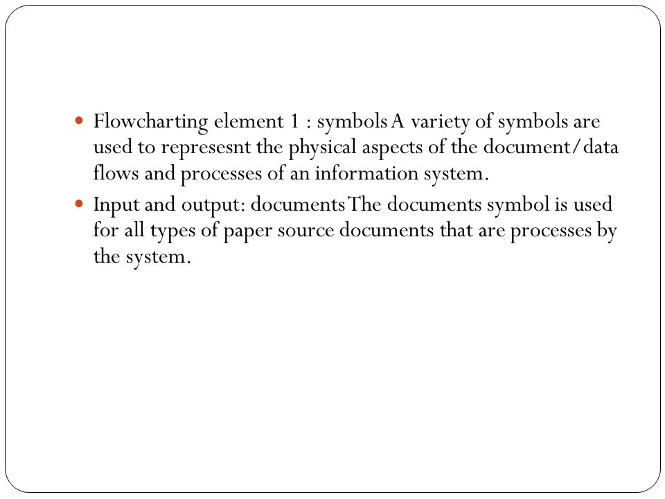 Flowcharting element 1 : symbols A variety of symbols are used to represesnt the physical aspects of the document/data flows and processes of an information system.