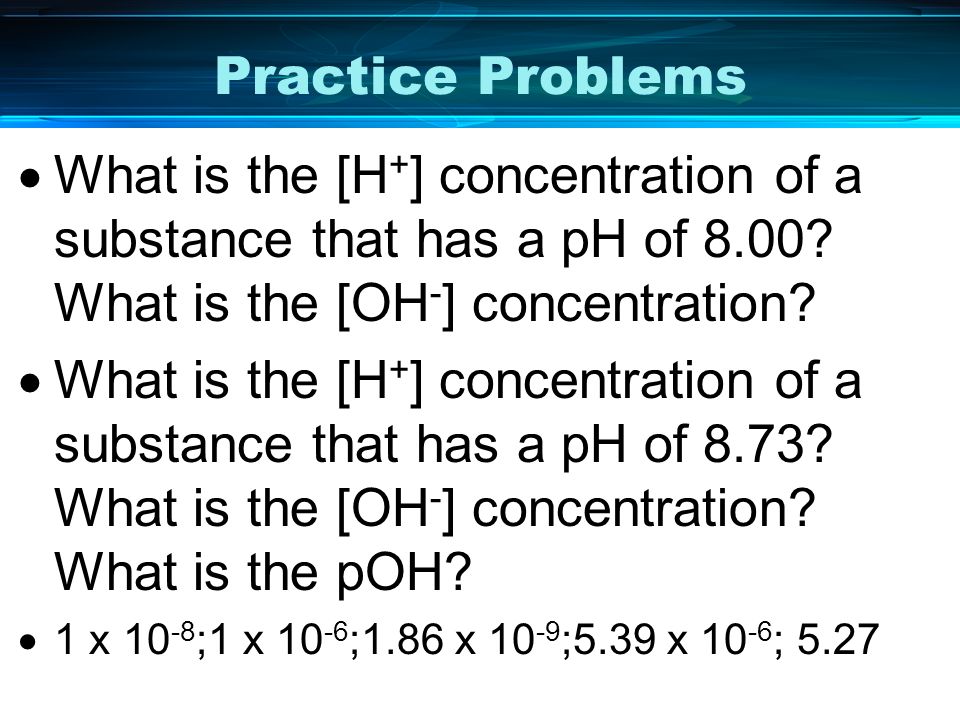 Practice Problems What is the [H+] concentration of a substance that has a pH of 8.00 What is the [OH-] concentration