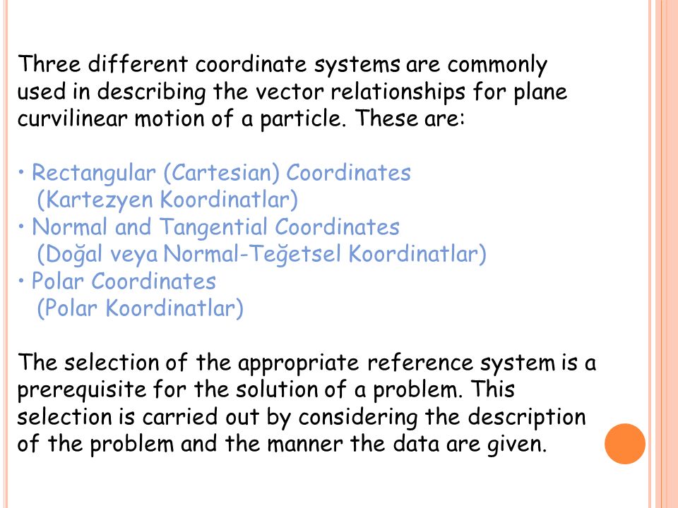 Three different coordinate systems are commonly used in describing the vector relationships for plane curvilinear motion of a particle. These are: