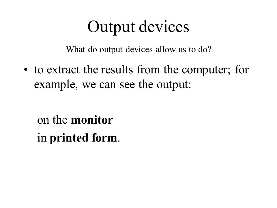 Output devices What do output devices allow us to do