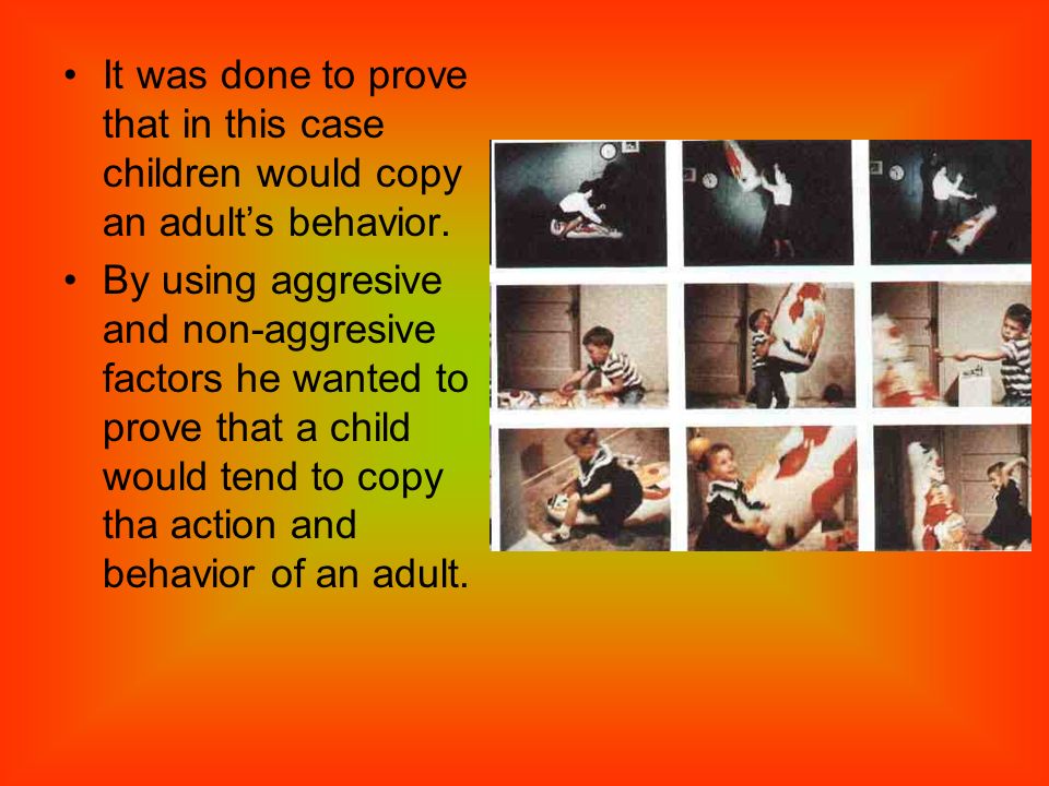 It was done to prove that in this case children would copy an adult’s behavior.