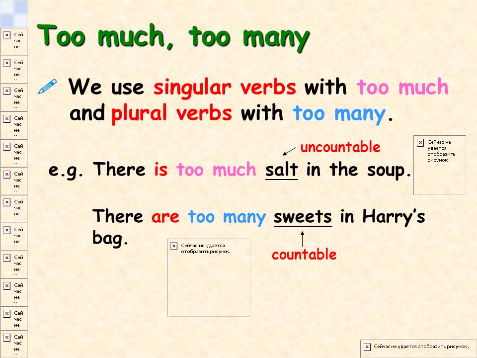 Too much, too many  We use singular verbs with too much and plural verbs with too many.