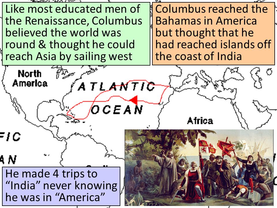 Like most educated men of the Renaissance, Columbus believed the world was round & thought he could reach Asia by sailing west