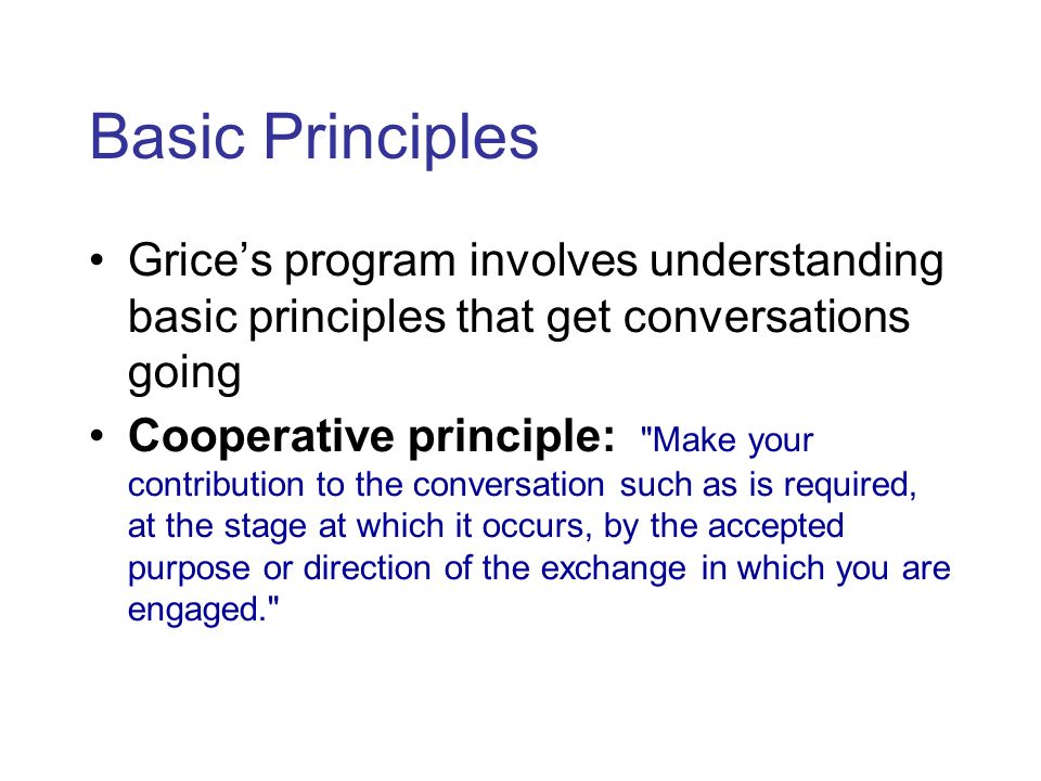 Basic Principles Grice’s program involves understanding basic principles that get conversations going.