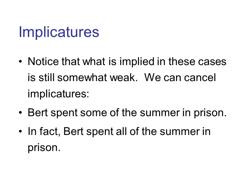 Implicatures Notice that what is implied in these cases is still somewhat weak. We can cancel implicatures: