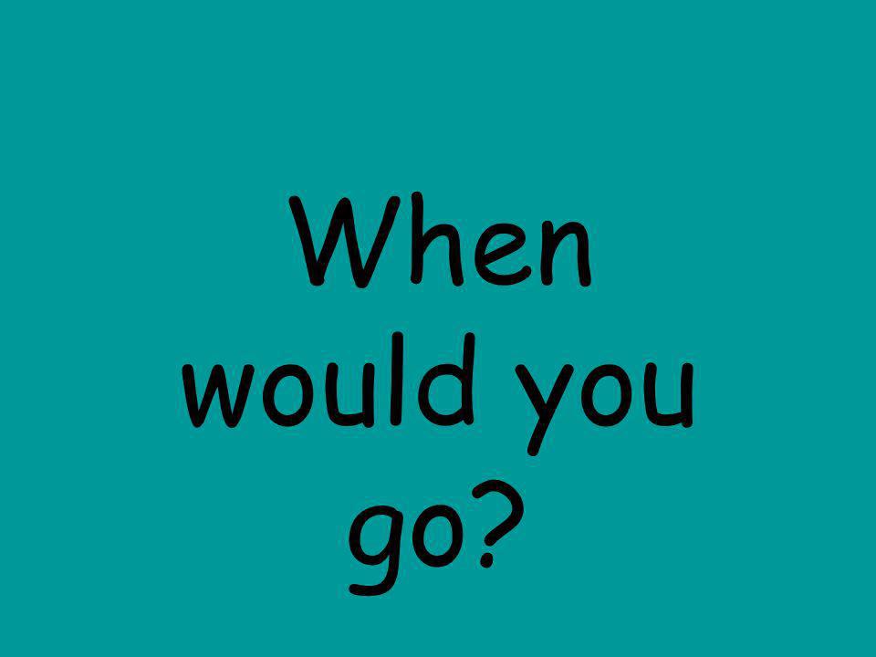When would you go