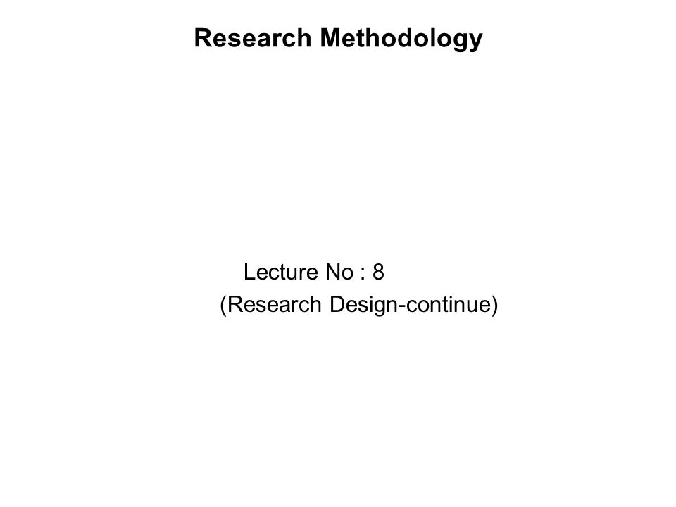 Research Methodology Lecture No : 8 (Research Design-continue)
