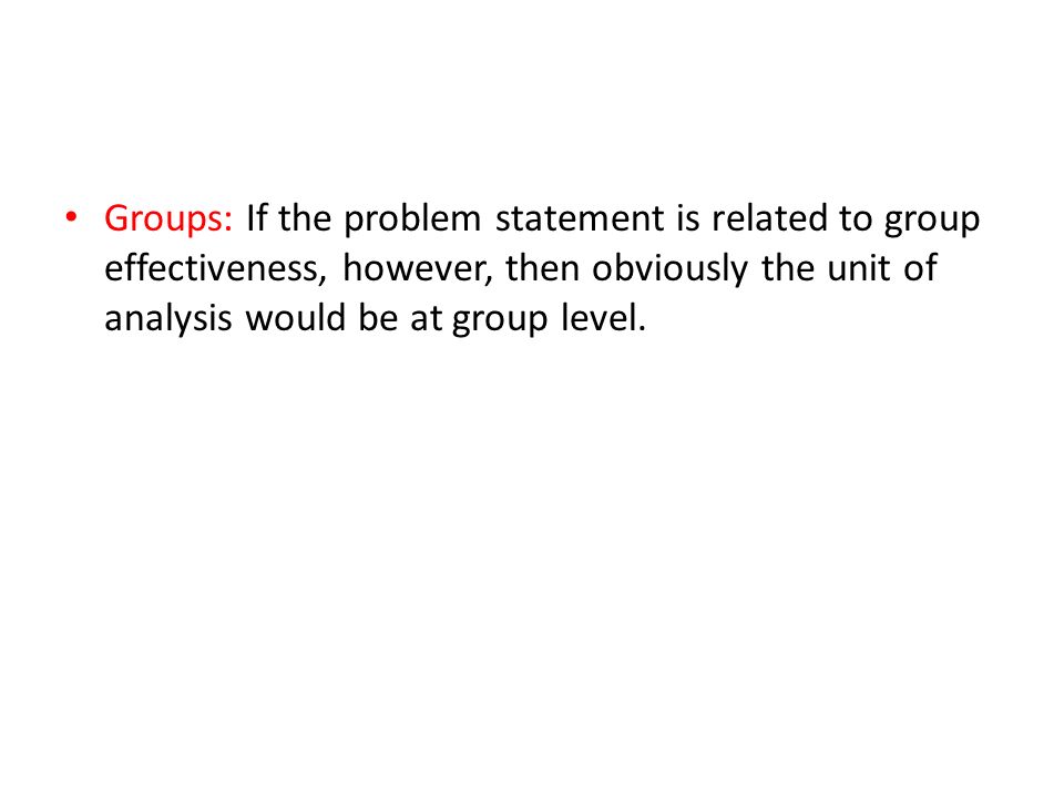 Groups: If the problem statement is related to group effectiveness, however, then obviously the unit of analysis would be at group level.