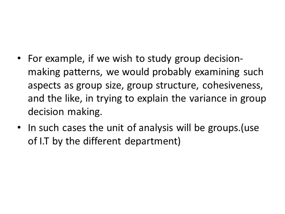 For example, if we wish to study group decision-making patterns, we would probably examining such aspects as group size, group structure, cohesiveness, and the like, in trying to explain the variance in group decision making.